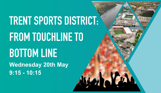 Graphic with photo of Nottingham City Ground, Meadow Lane, and Pride Park football stadiums, and rowers on the River Trent. The text read: Trent Sports District - From Touchline to Bottom Line, Wednesday 20 May, 9:15 - 10:15